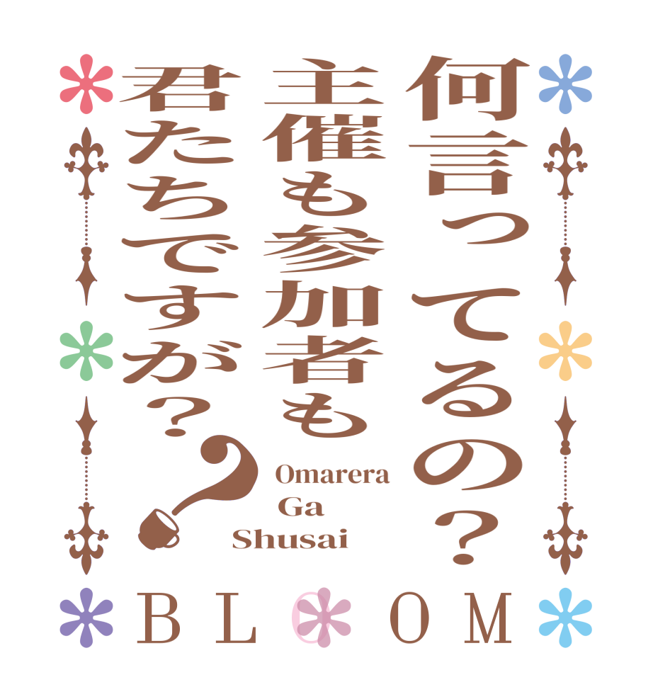 何言ってるの？主催も参加者も君たちですが？？BLOOM  Omarera  Ga Shusai
