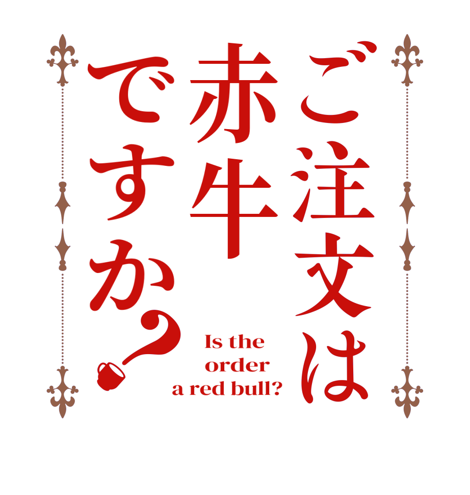 ご注文は赤牛ですか？  Is the      order    a red bull?