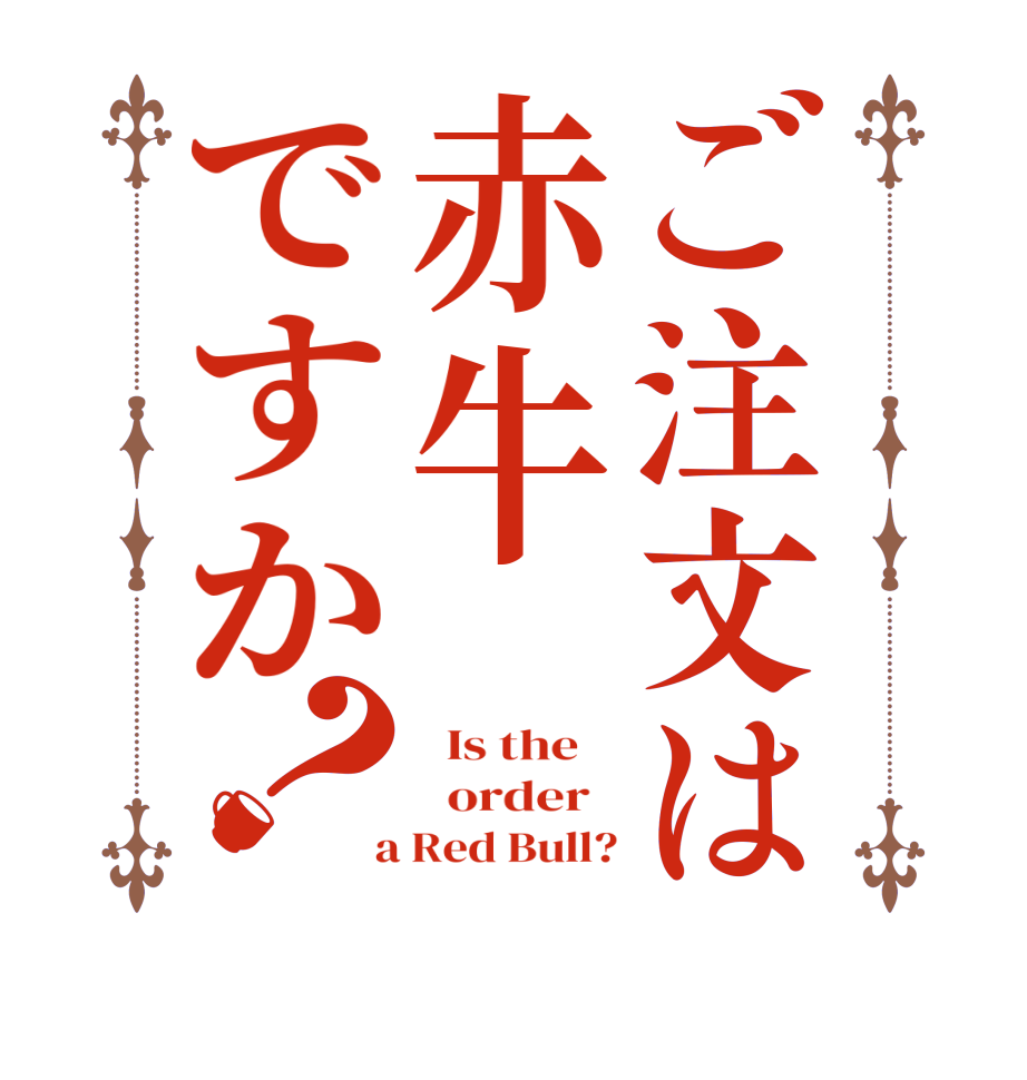ご注文は赤牛ですか？  Is the      order    a Red Bull?