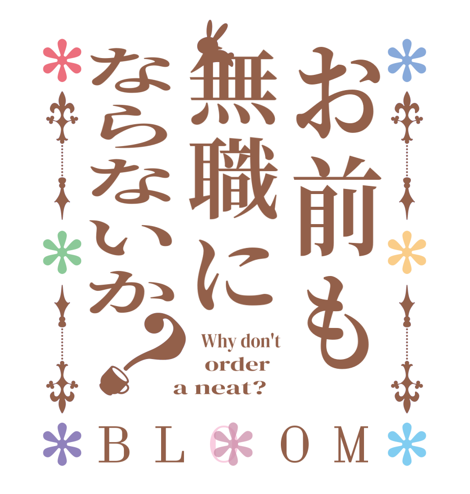 お前も無職にならないか？BLOOM   Why don't   order    a neat?  