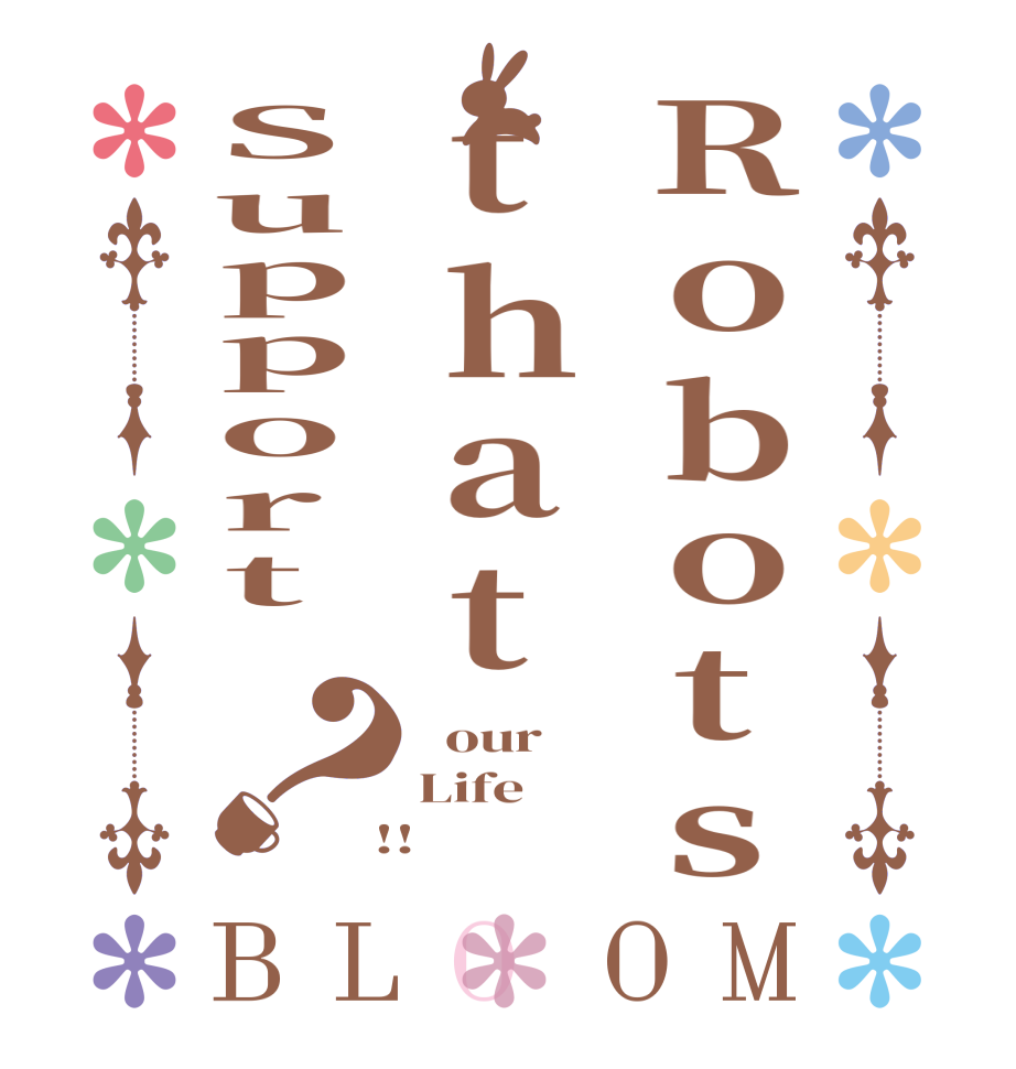 RobotsthatSupport ？BLOOM   our Life  !!