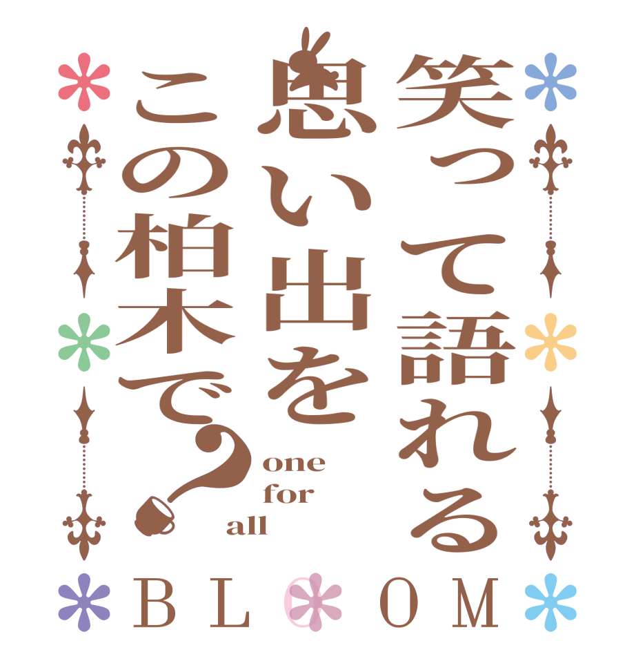 笑って語れる思い出をこの柏木で？BLOOM one for all