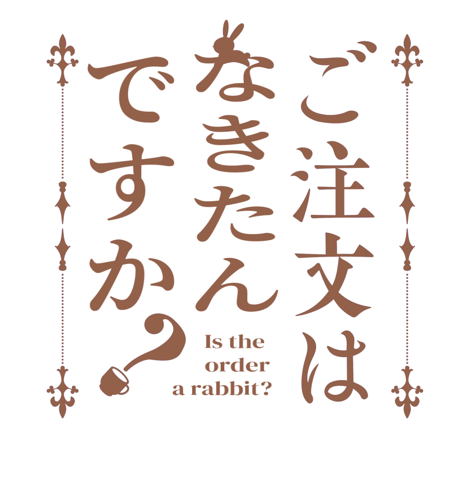 ご注文はなきたんですか？  Is the      order    a rabbit?  