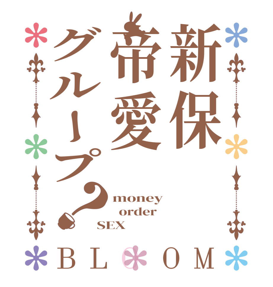 新保帝愛グループ？BLOOM money   order   SEX