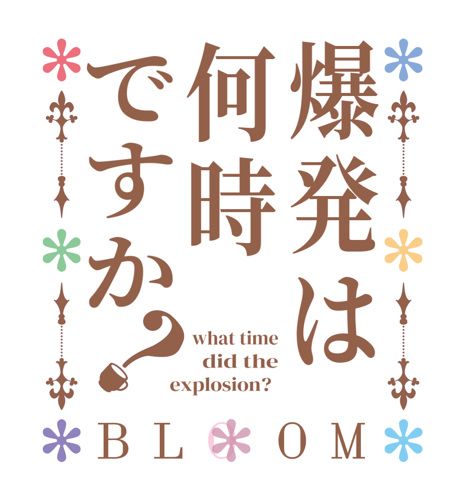 爆発は何時ですか？BLOOM what time   did the  explosion?  