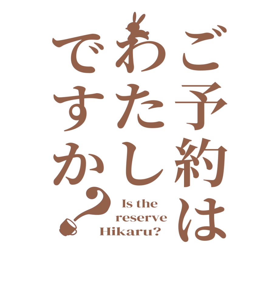 ご予約はわたしですか？  Is the    reserve Hikaru?