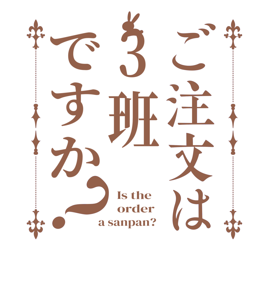 ご注文は3班ですか？  Is the      order    a sanpan?  