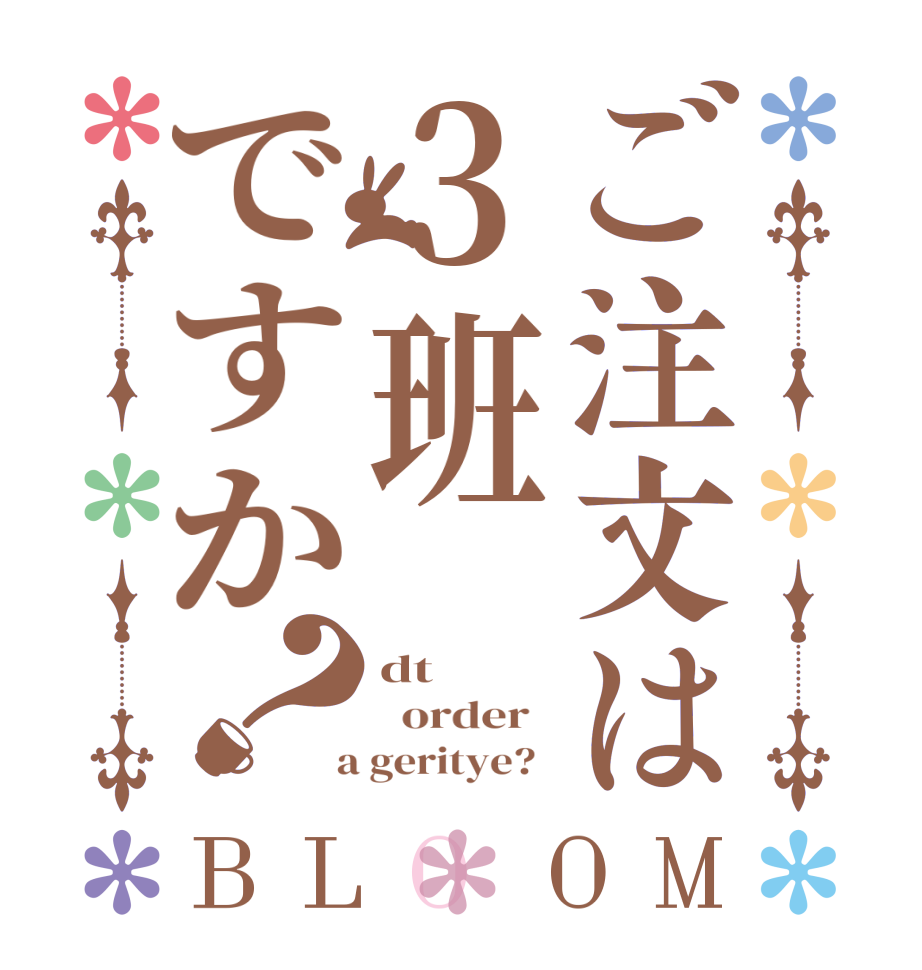 ご注文は３班ですか？BLOOM dt   order    a geritye?  