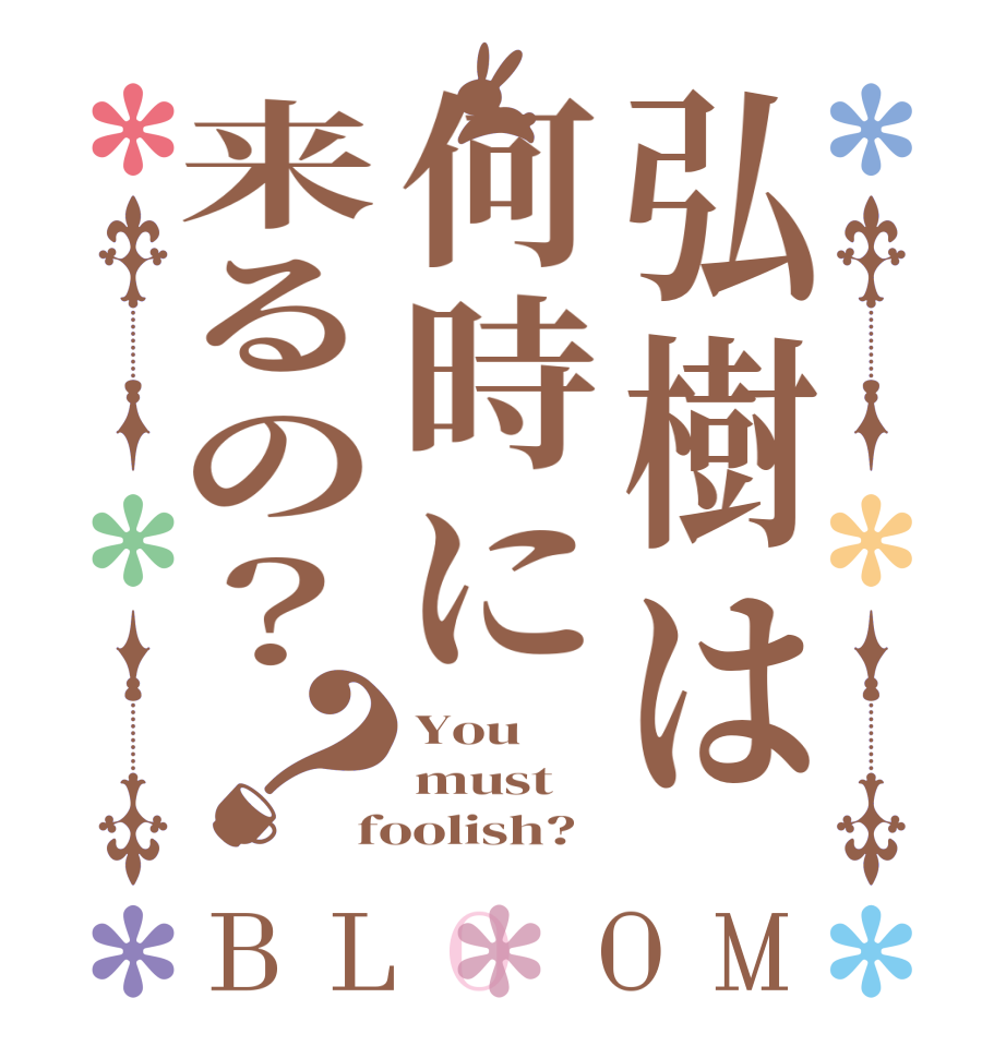 弘樹は何時に来るの？？BLOOM You must foolish?