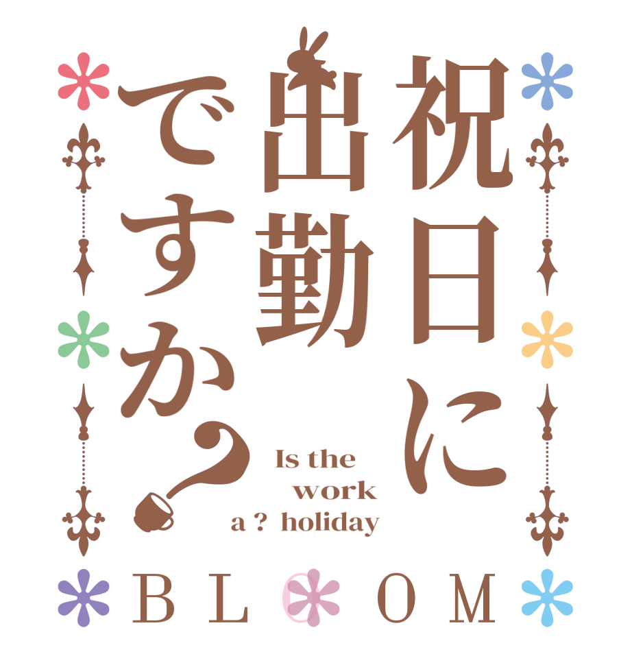 祝日に出勤ですか？BLOOM   Is the        work  a ?  holiday