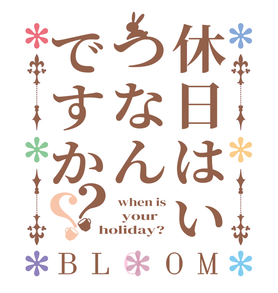 休日はいつなんですか？？BLOOM  when is   your holiday?