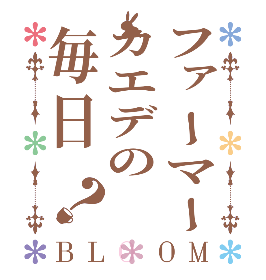 ファーマーカエデの毎日？BLOOM       