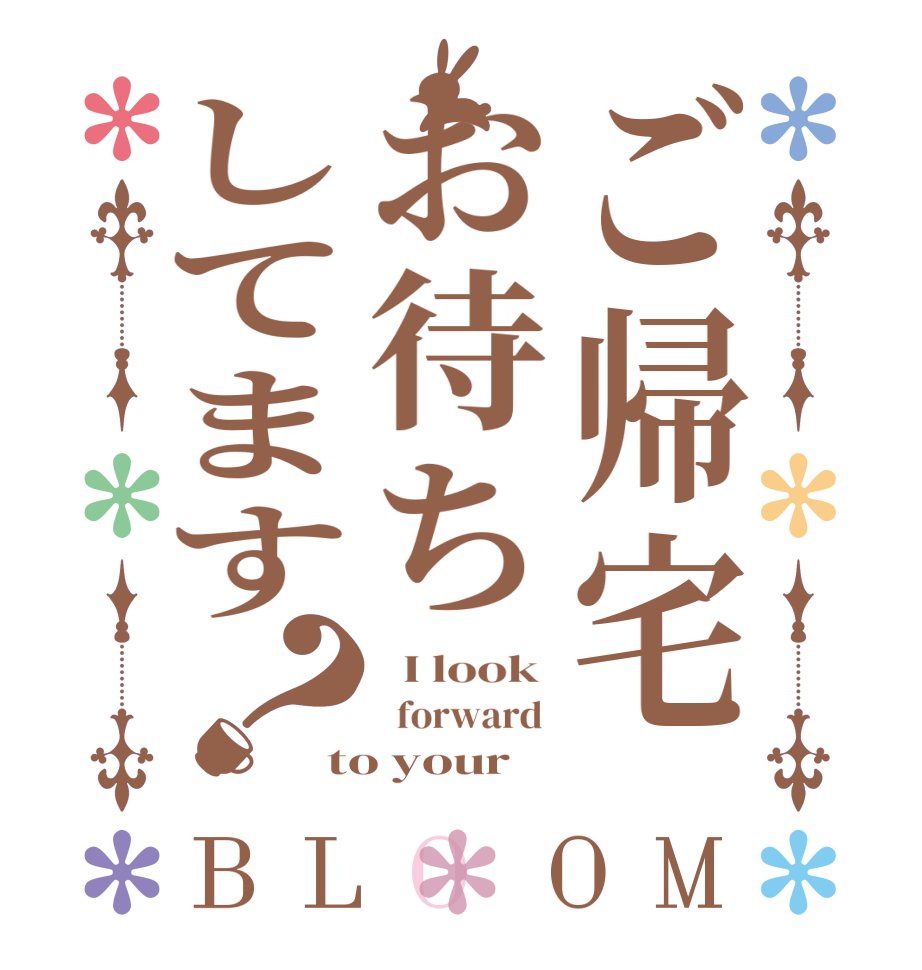 ご帰宅お待ちしてます？BLOOM   I look    forward  to your