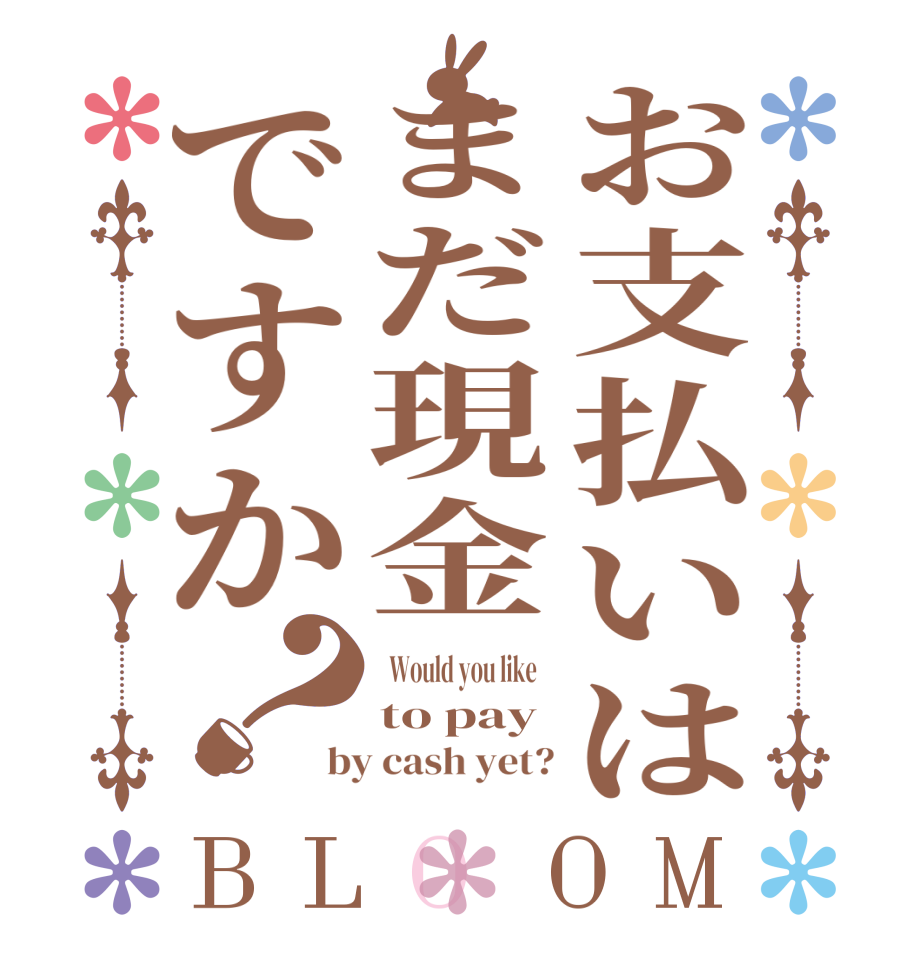 お支払いはまだ現金ですか？BLOOM   Would you like    to pay  by cash yet?