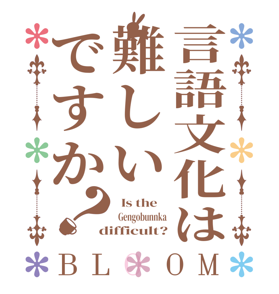 言語文化は難しいですか？BLOOM   Is the      Gengobunnka difficult?