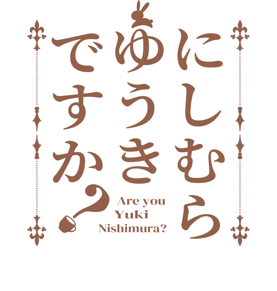 にしむらゆうきですか？ Are you Yuki Nishimura?