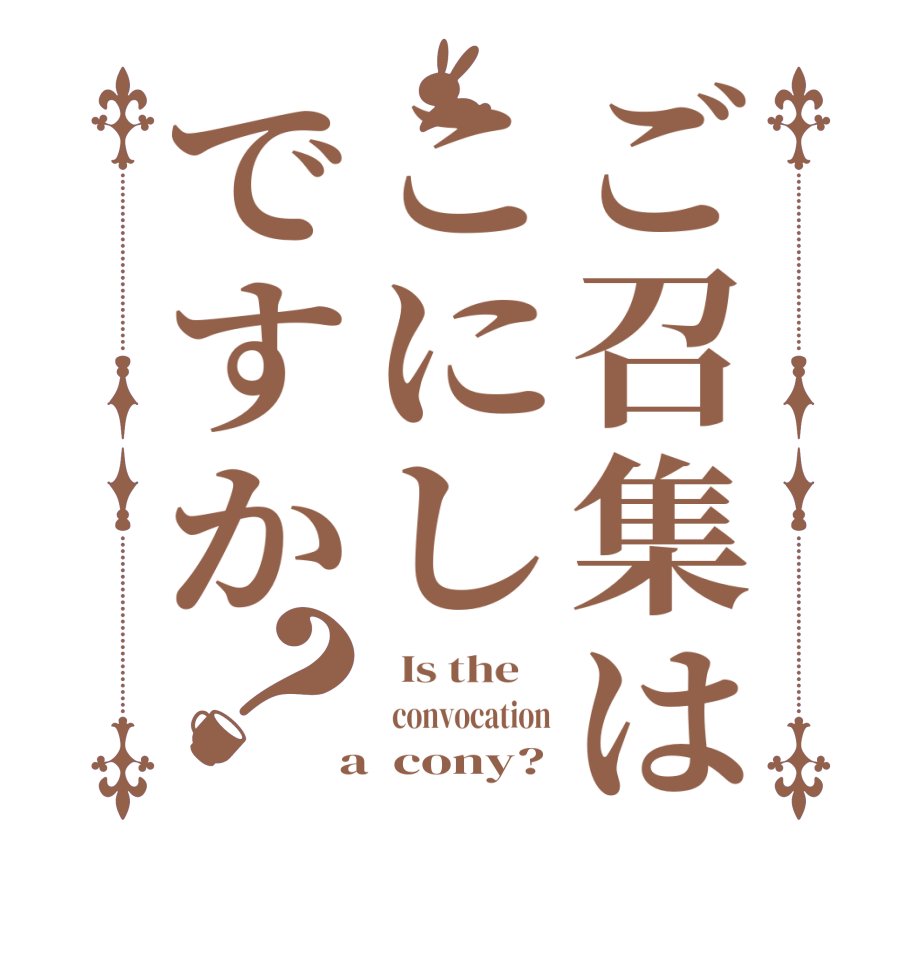 ご召集はこにしですか？  Is the      convocation  a  cony?