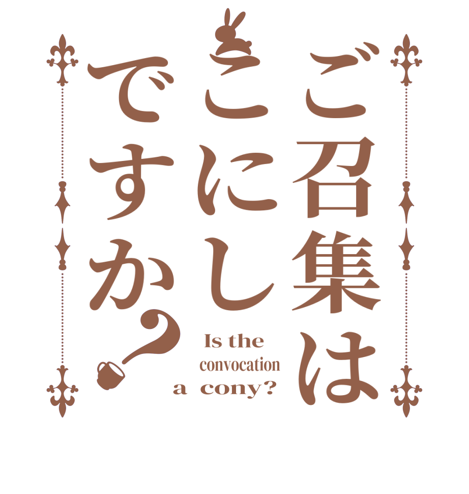 ご召集はこにしですか？  Is the      convocation  a  cony?
