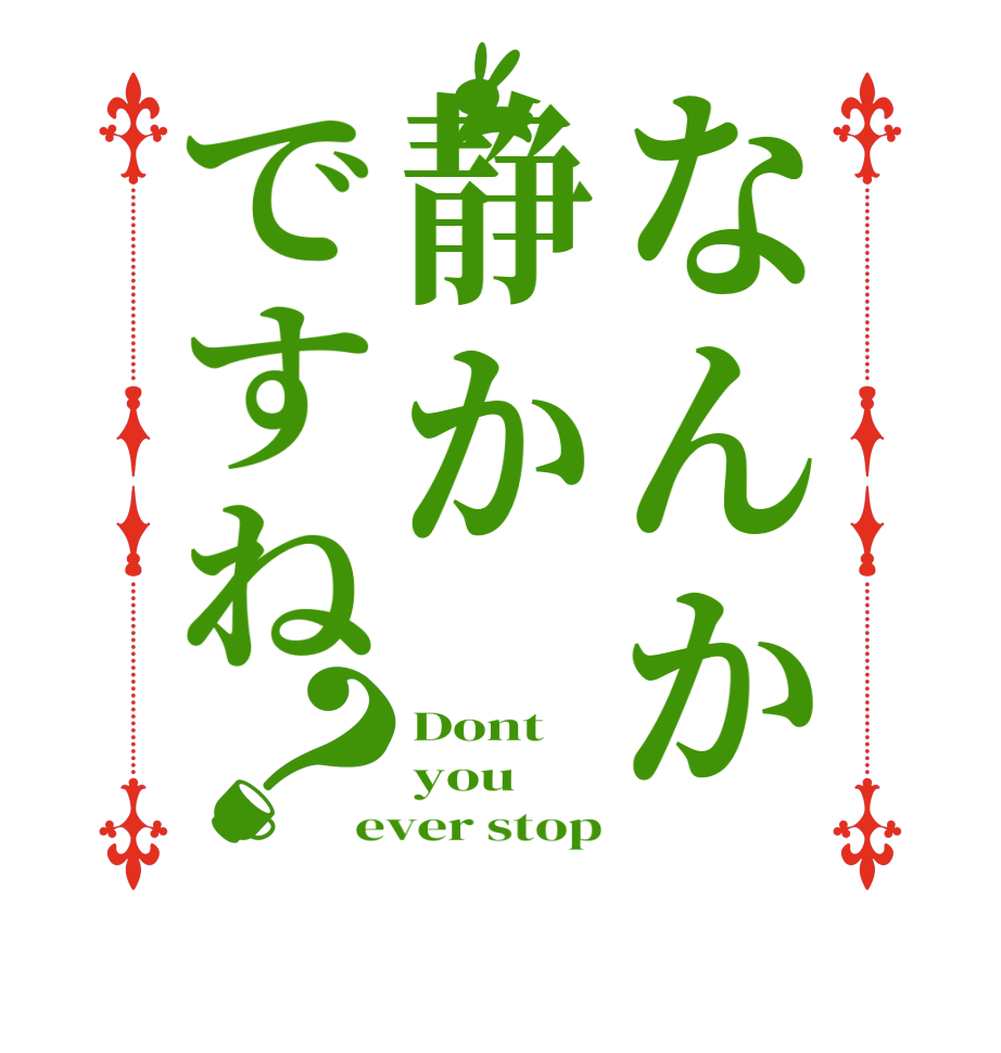 なんか静かですね？Dont you ever stop