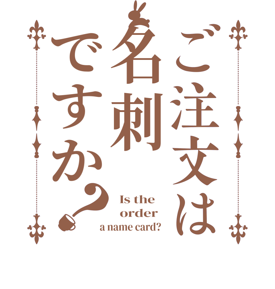 ご注文は名刺ですか？  Is the      order    a name card?  