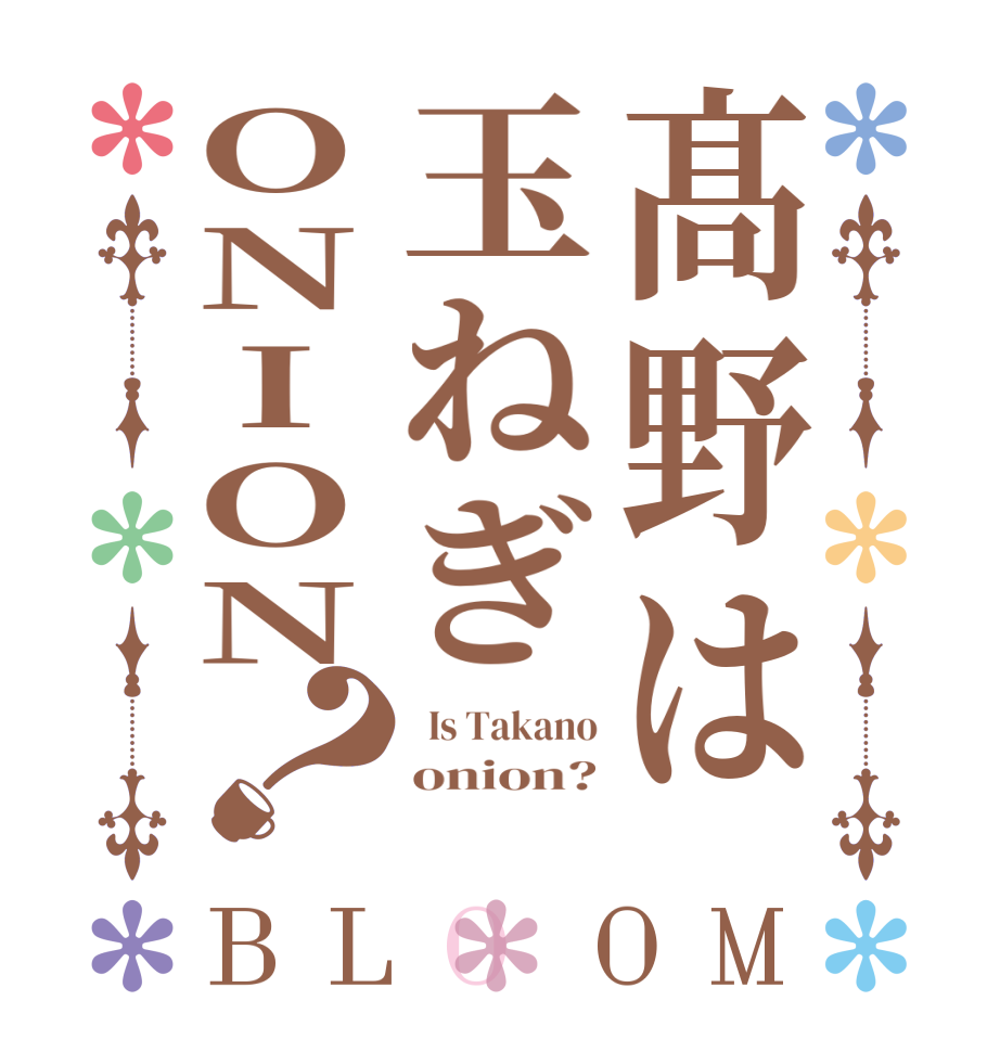 髙野は玉ねぎONION？BLOOM   Is Takano onion? 