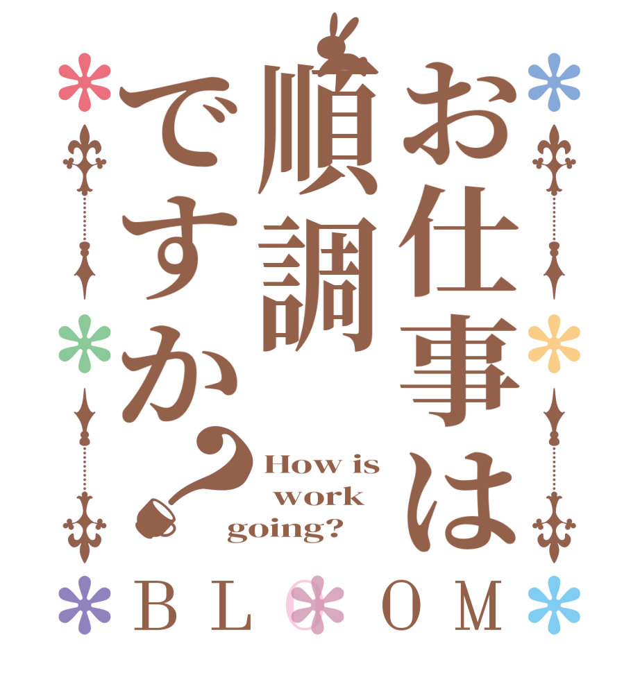お仕事は順調ですか？BLOOM How is  work going?