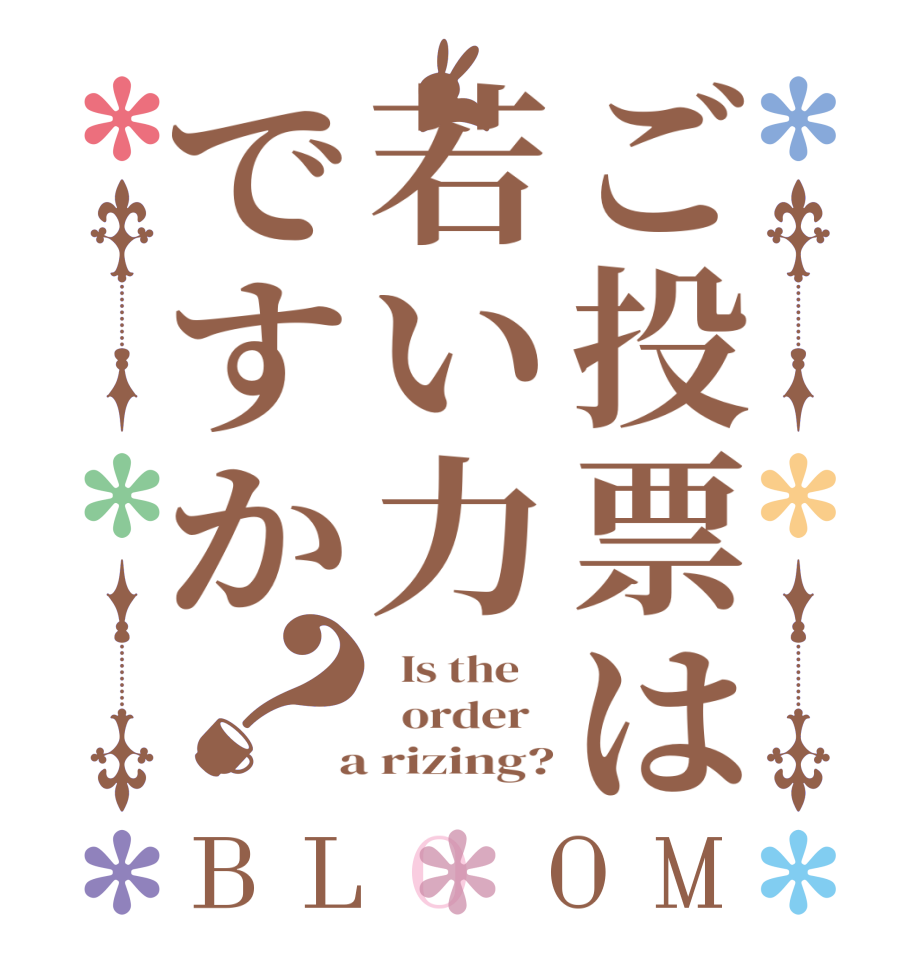ご投票は若い力ですか？BLOOM   Is the      order    a rizing?
