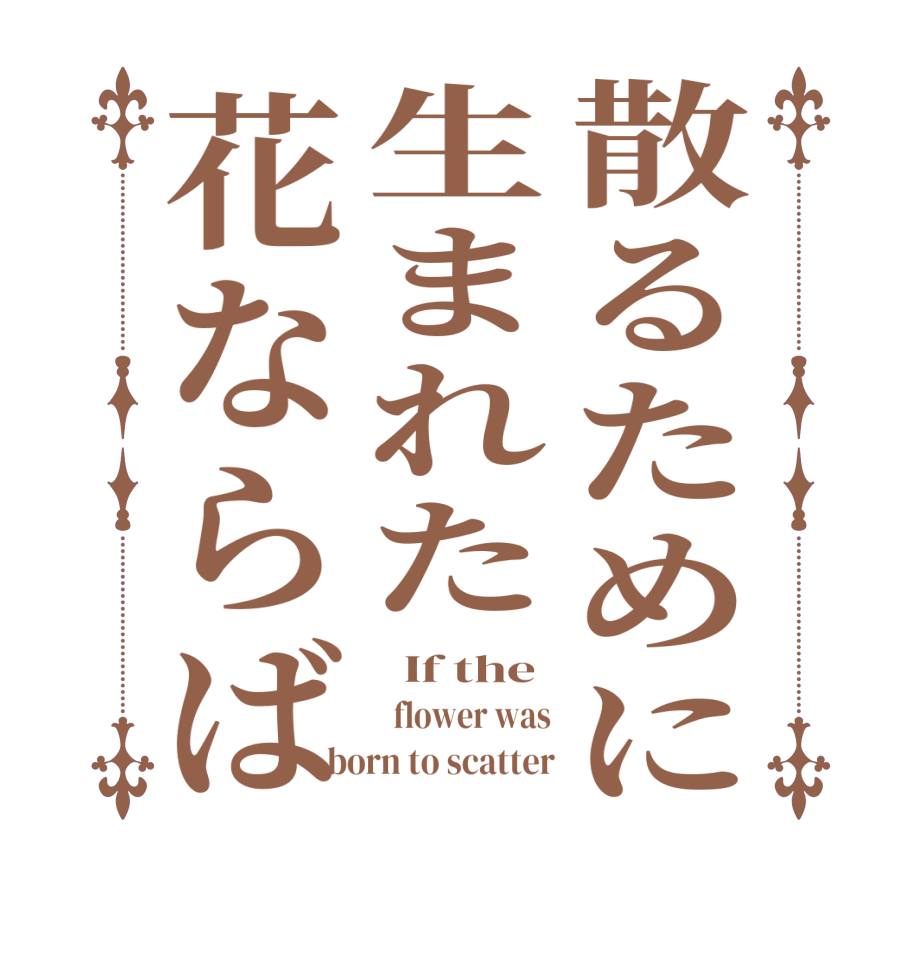 散るために生まれた花ならば  If the   flower was born to scatter