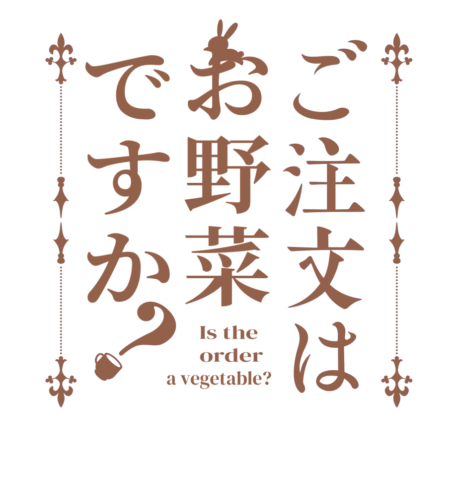 ご注文はお野菜ですか？  Is the      order    a vegetable? 