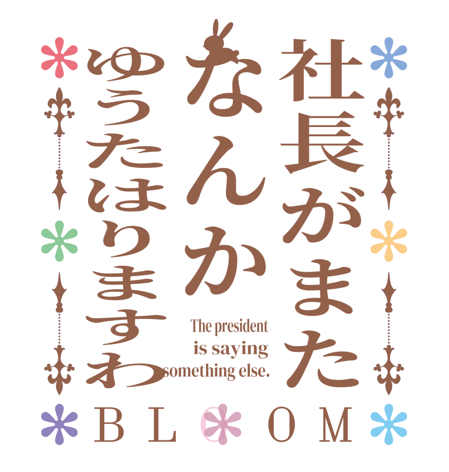 社長がまたなんかゆうたはりますわBLOOM   The president   is saying  something else.