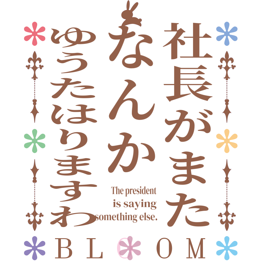 社長がまたなんかゆうたはりますわBLOOM   The president   is saying  something else.