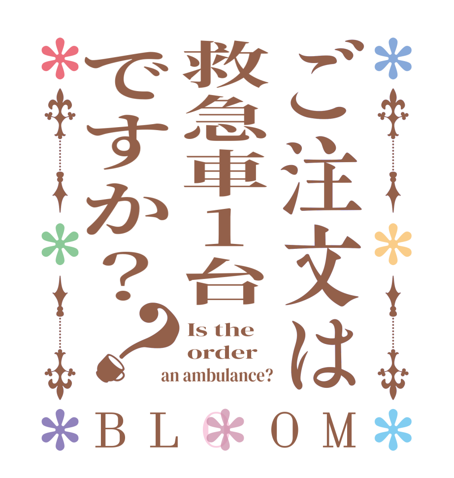 ご注文は救急車1台ですか？？BLOOM Is the order an ambulance?