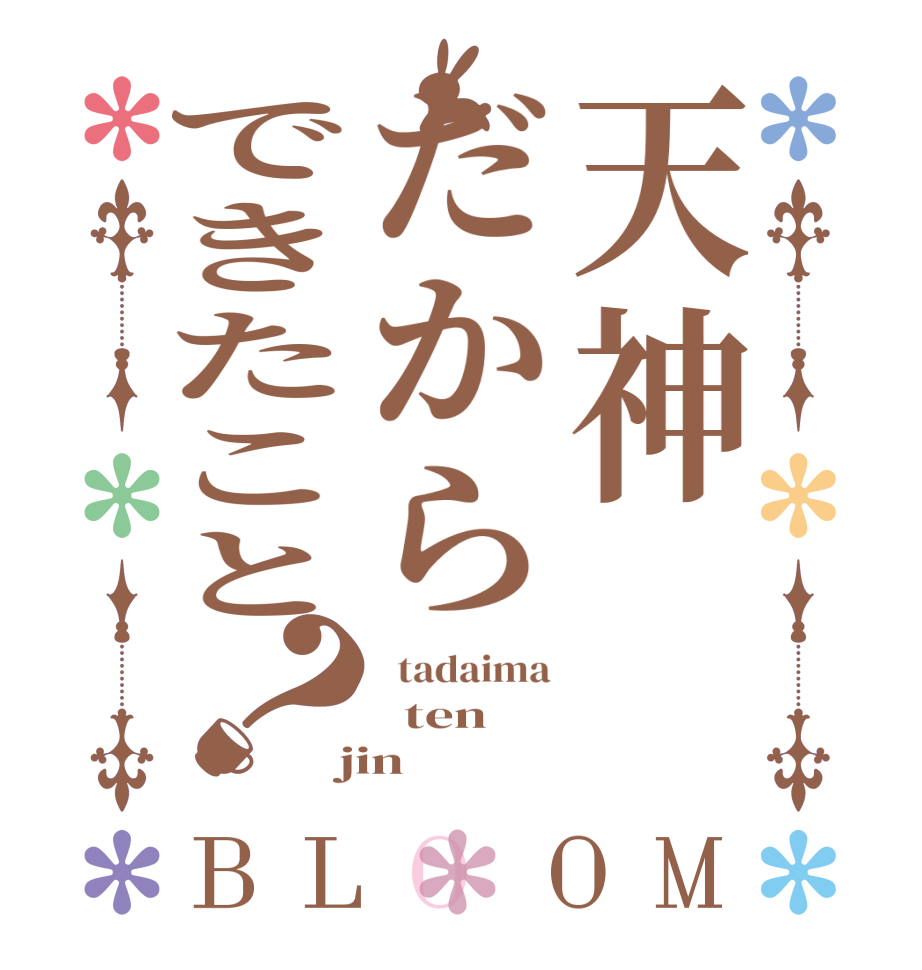 天神だからできたこと？BLOOM   tadaima   ten  jin