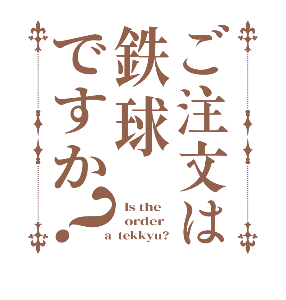 ご注文は鉄球ですか？  Is the      order    a  tekkyu? 