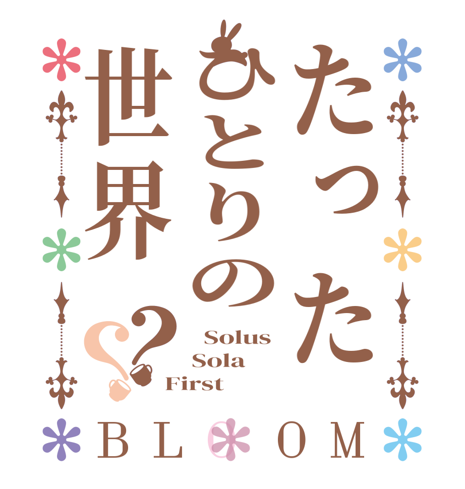 たったひとりの世界？？BLOOM   Solus Sola  First