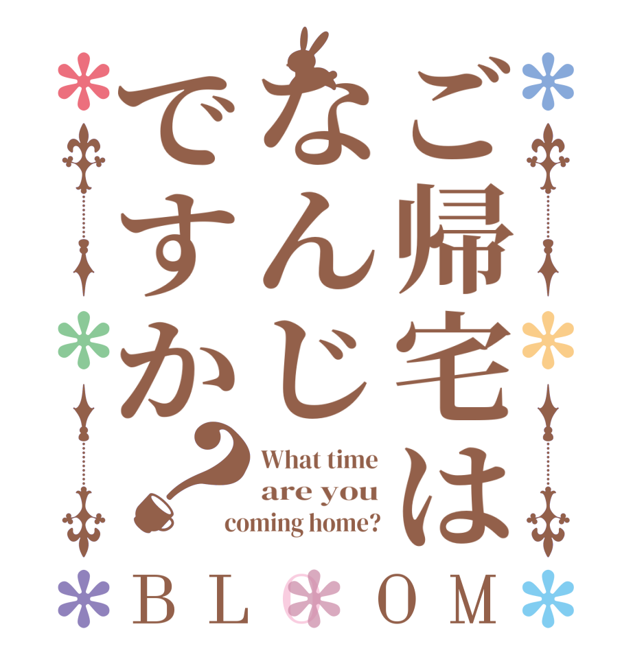 ご帰宅はなんじですか？BLOOM What time are you coming home?