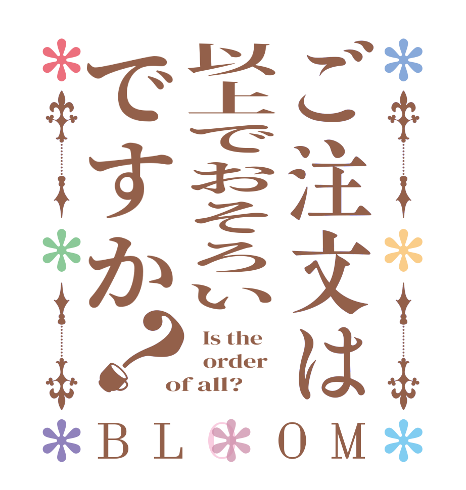 ご注文は以上でおそろいですか？BLOOM   Is the      order   of all?  