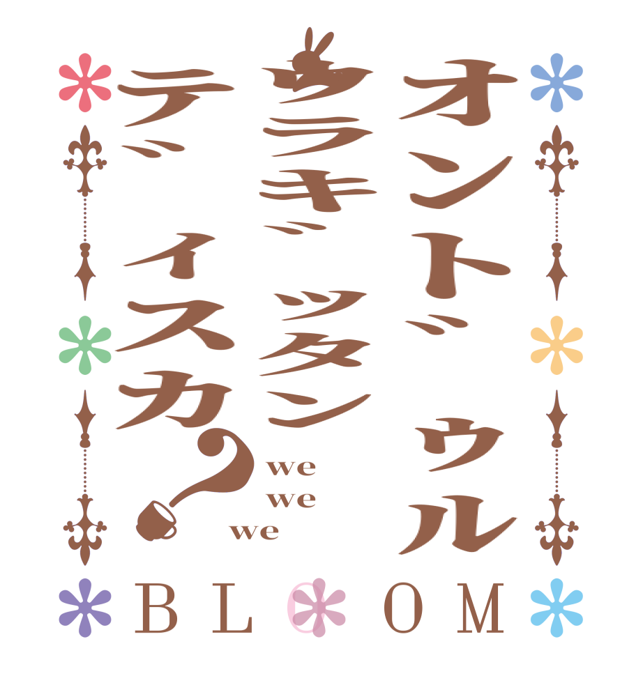 ｵﾝﾄﾞｩﾙｳﾗｷﾞｯﾀﾝﾃﾞｨｽｶ？BLOOM we we we