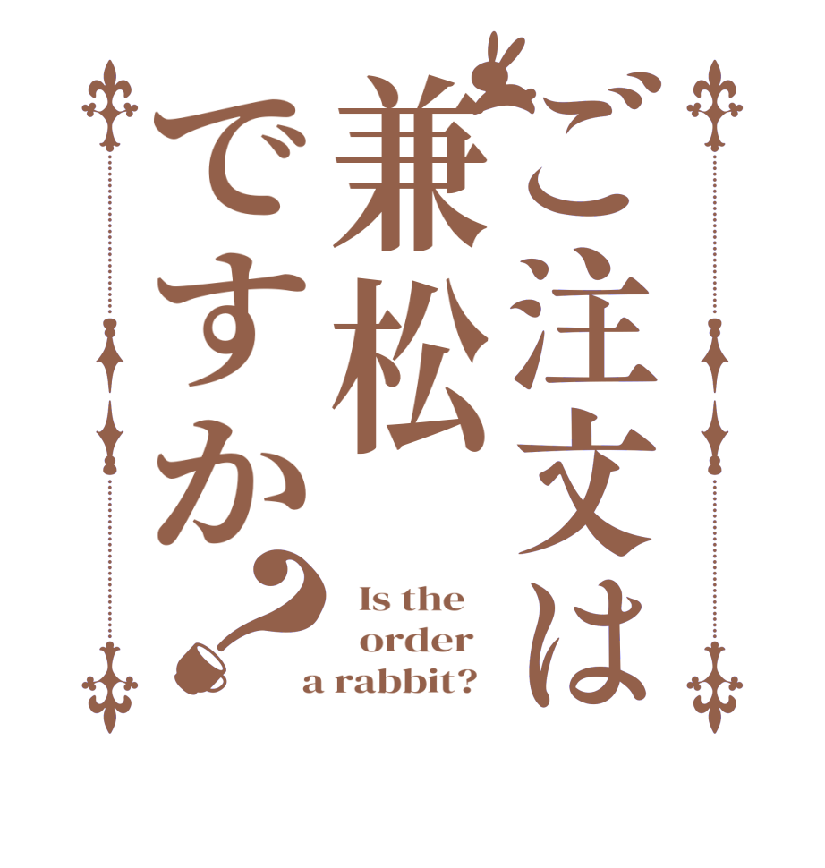 ご注文は兼松ですか？  Is the      order    a rabbit?  