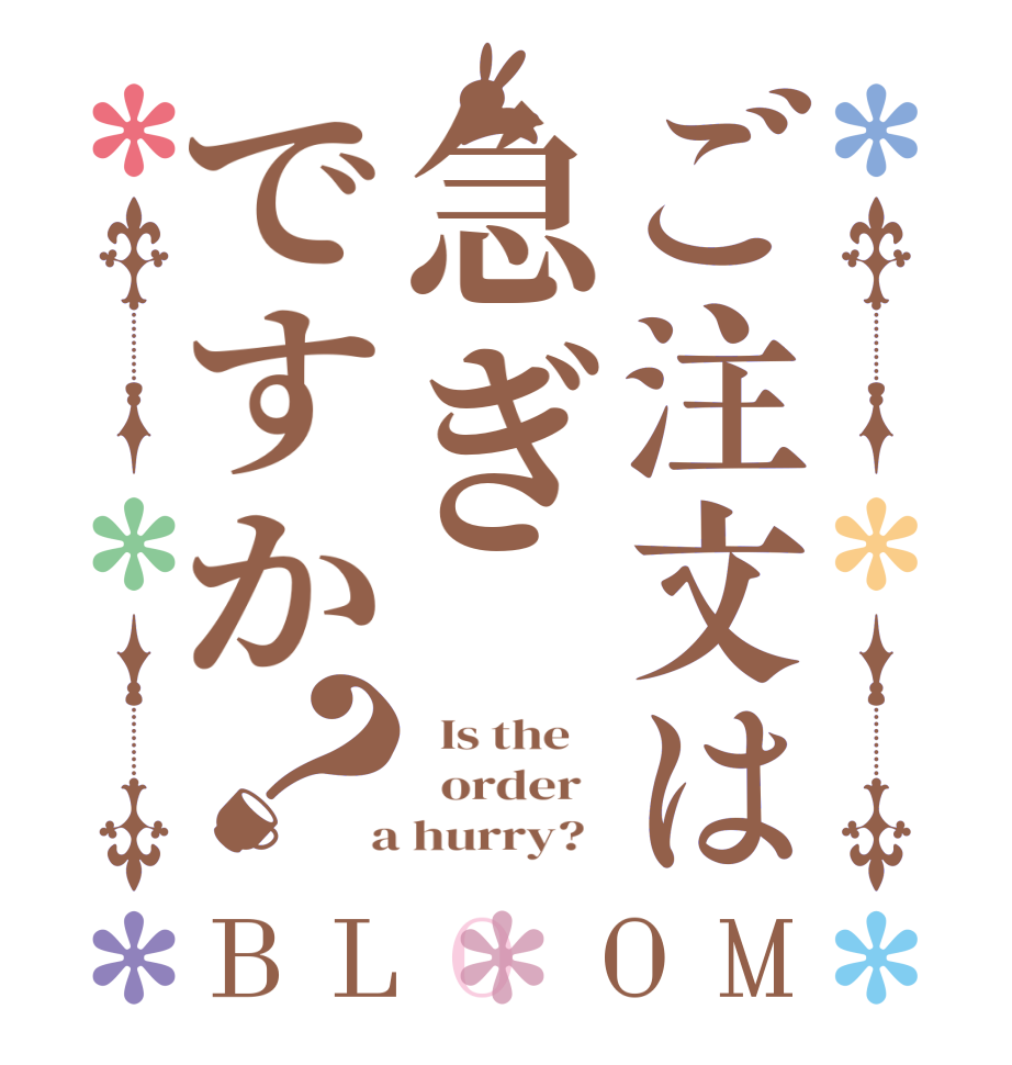 ご注文は急ぎですか？BLOOM   Is the      order    a hurry?  