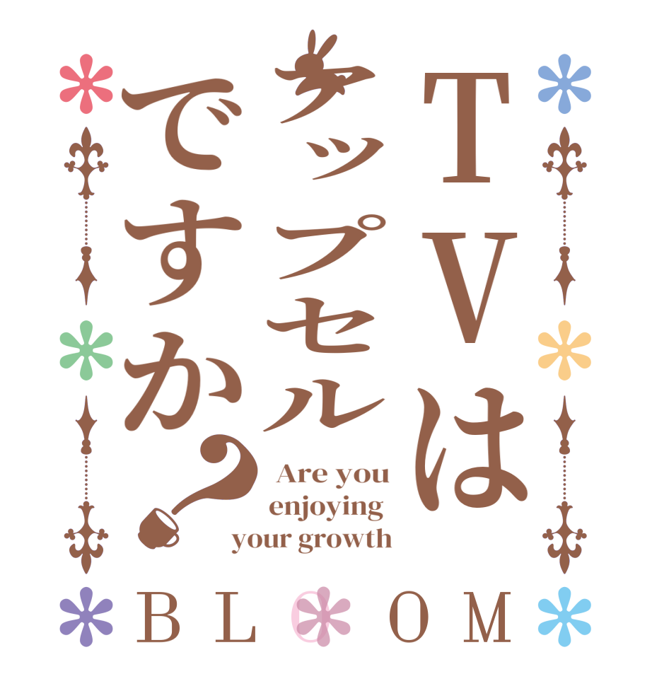 TVはアップセルですか？BLOOM  Are you enjoying  your growth