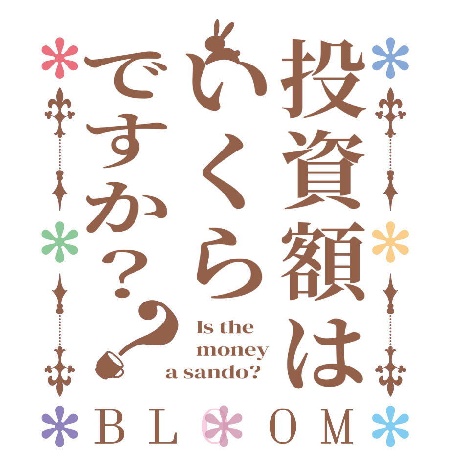 投資額はいくらですか？？BLOOM   Is the      money  a sando?  