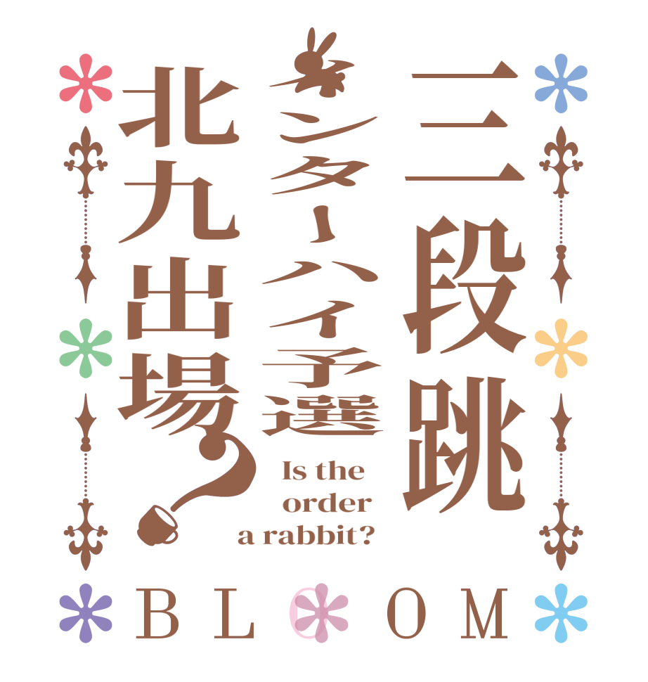 三段跳インターハイ予選北九出場？BLOOM   Is the      order    a rabbit?  