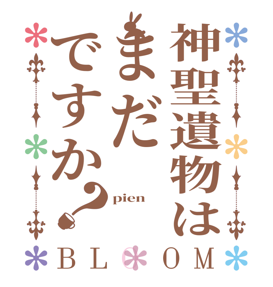 神聖遺物はまだですか？BLOOM pien   