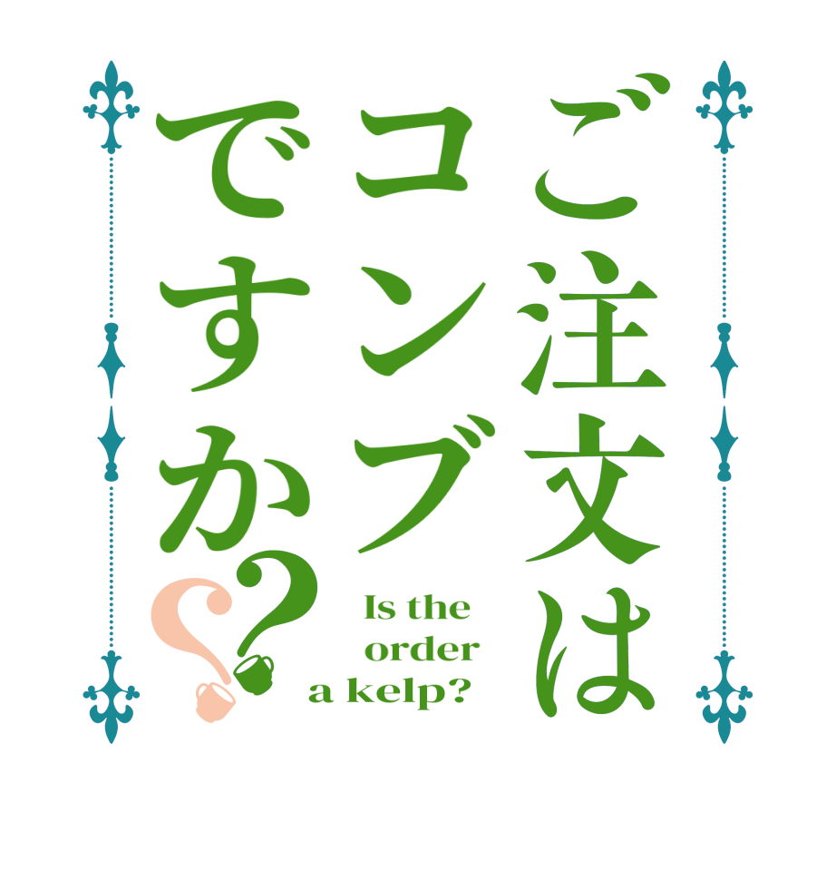 ご注文はコンブですか？？  Is the      order    a kelp?  