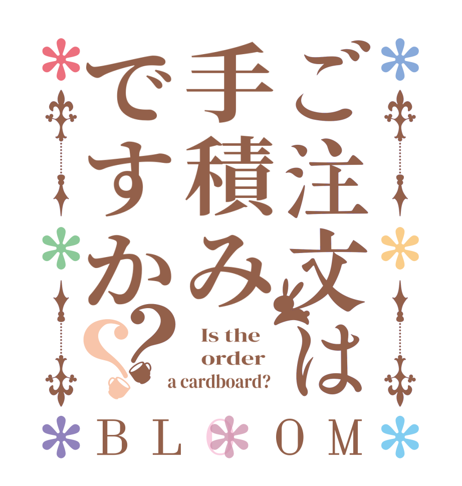 ご注文は手積みですか？？BLOOM   Is the      order    a cardboard?  