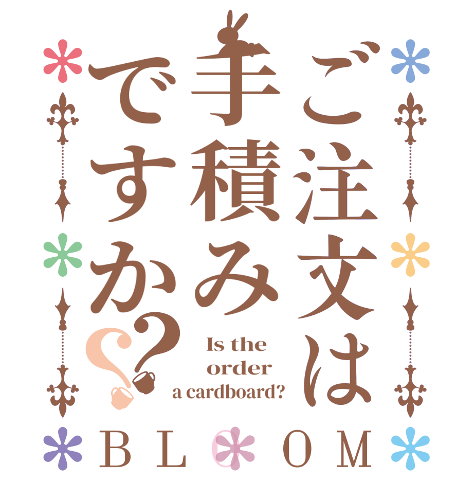 ご注文は手積みですか？？BLOOM   Is the      order    a cardboard?