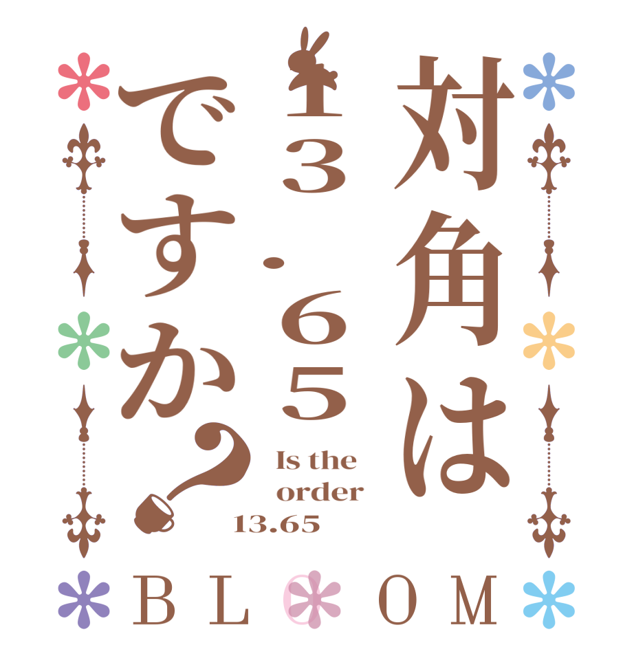 対角は13.65ですか？BLOOM   Is the      order    13.65