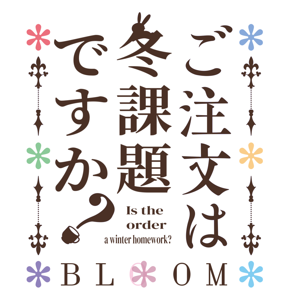 ご注文は冬課題ですか？BLOOM   Is the      order    a winter homework?  
