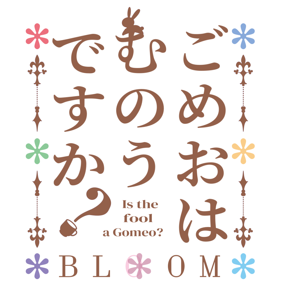ごめおはむのうですか？BLOOM   Is the      fool  a Gomeo?  